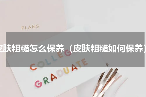 皮肤粗糙怎么保养（皮肤粗糙如何保养）