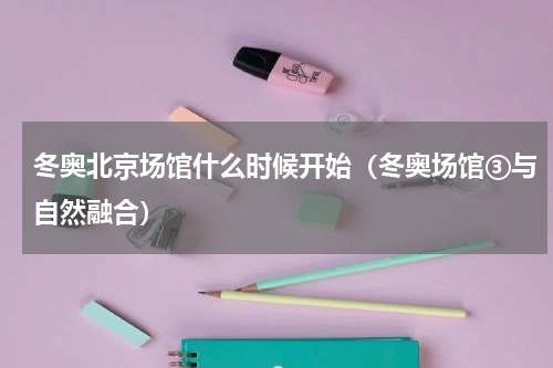 冬奥北京场馆什么时候开始（冬奥场馆③与自然融合）