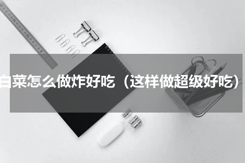 白菜怎么做炸好吃（这样做超级好吃）