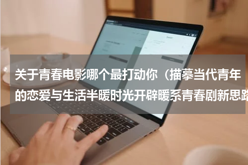 关于青春电影哪个最打动你（描摹当代青年的恋爱与生活半暖时光开辟暖系青春剧新思路）