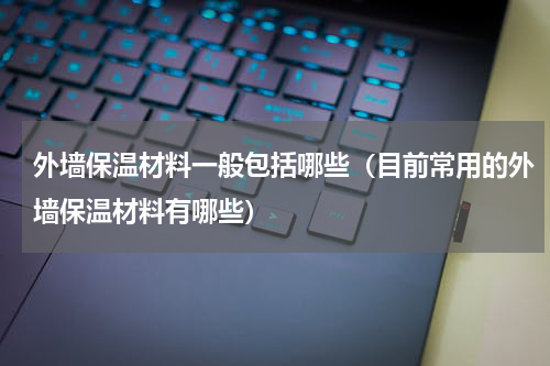 外墙保温材料一般包括哪些（目前常用的外墙保温材料有哪些）