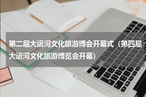 第二届大运河文化旅游博会开幕式（第四届大运河文化旅游博览会开幕）