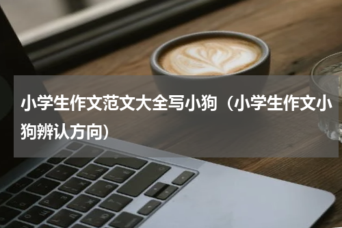 小学生作文范文大全写小狗（小学生作文小狗辨认方向）