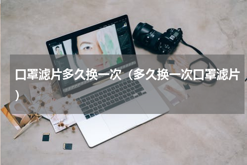 口罩滤片多久换一次（多久换一次口罩滤片）