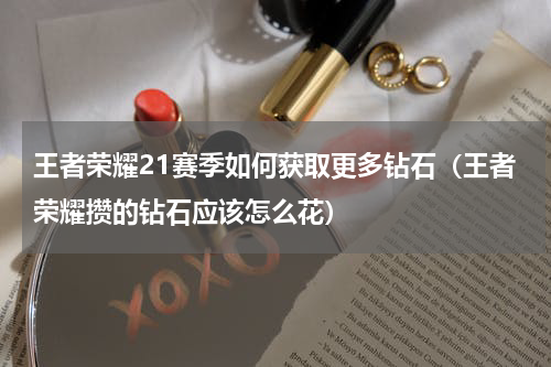 王者荣耀21赛季如何获取更多钻石（王者荣耀攒的钻石应该怎么花）