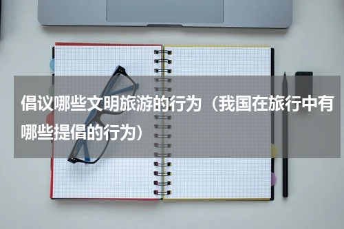 倡议哪些文明旅游的行为（我国在旅行中有哪些提倡的行为）