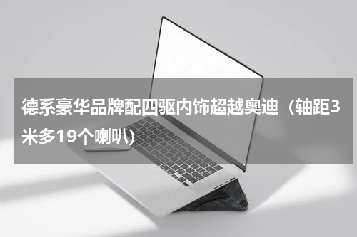 德系豪华品牌配四驱内饰超越奥迪（轴距3米多19个喇叭）