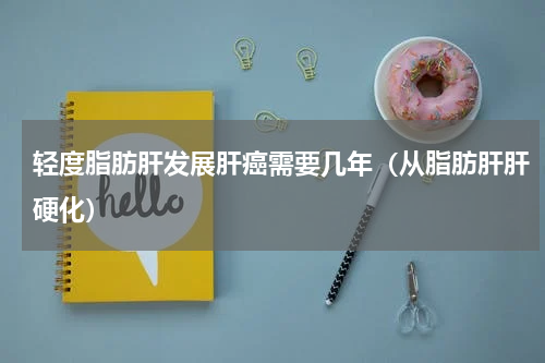 轻度脂肪肝发展肝癌需要几年（从脂肪肝肝硬化）