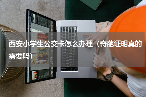 西安小学生公交卡怎么办理（奇葩证明真的需要吗）
