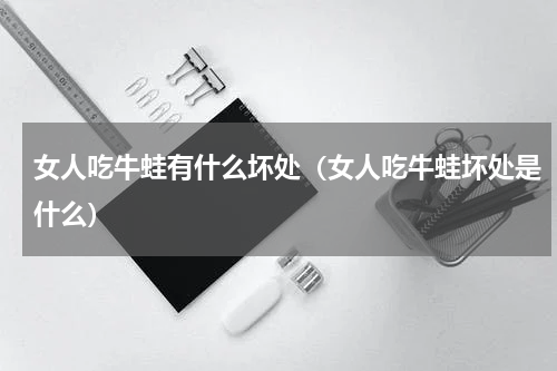 女人吃牛蛙有什么坏处（女人吃牛蛙坏处是什么）