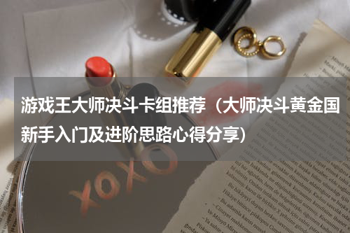 游戏王大师决斗卡组推荐（大师决斗黄金国新手入门及进阶思路心得分享）