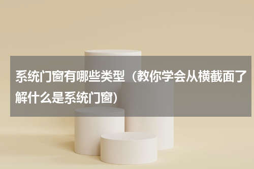 系统门窗有哪些类型（教你学会从横截面了解什么是系统门窗）