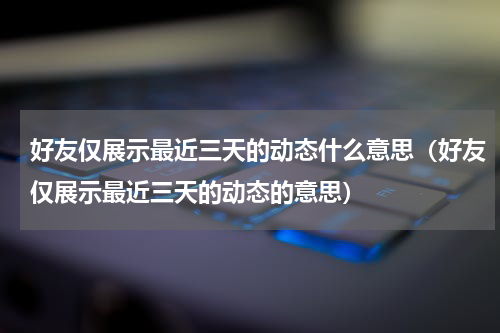 好友仅展示最近三天的动态什么意思（好友仅展示最近三天的动态的意思）