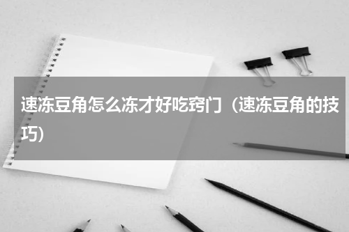 速冻豆角怎么冻才好吃窍门（速冻豆角的技巧）