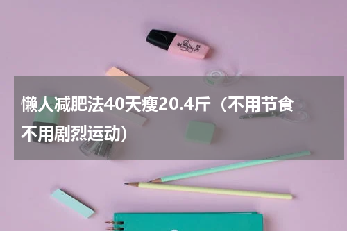 懒人减肥法40天瘦20.4斤（不用节食不用剧烈运动）