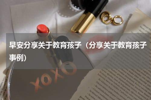 早安分享关于教育孩子（分享关于教育孩子事例）