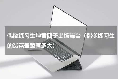 偶像练习生坤音四子出场舞台（偶像练习生的贫富差距有多大）