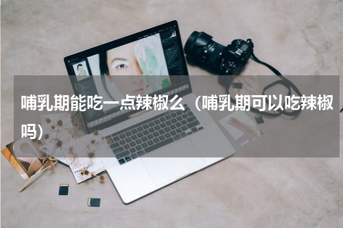 哺乳期能吃一点辣椒么（哺乳期可以吃辣椒吗）