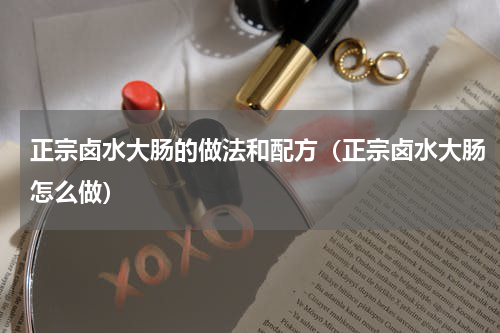 正宗卤水大肠的做法和配方（正宗卤水大肠怎么做）