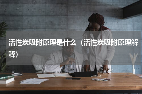 活性炭吸附原理是什么（活性炭吸附原理解释）