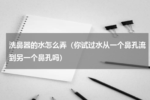 洗鼻器的水怎么弄（你试过水从一个鼻孔流到另一个鼻孔吗）