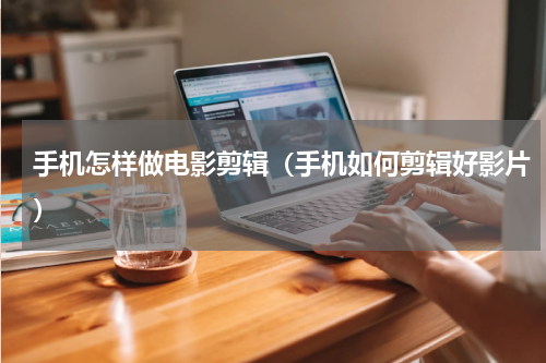 手机怎样做电影剪辑（手机如何剪辑好影片）