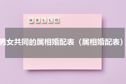 男女共同的属相婚配表（属相婚配表）