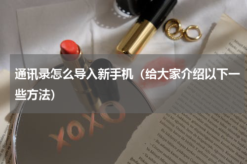 通讯录怎么导入新手机（给大家介绍以下一些方法）