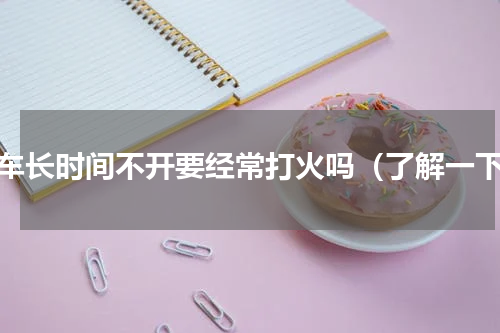 汽车长时间不开要经常打火吗（了解一下）