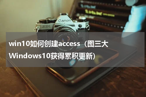 win10如何创建access（图三大Windows10获得累积更新）