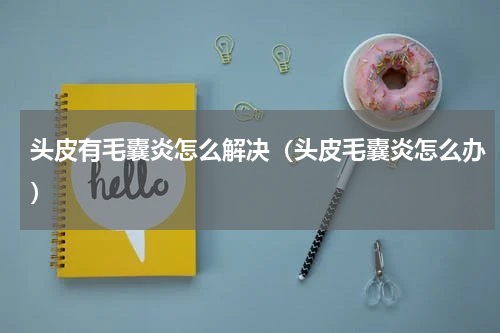 头皮有毛囊炎怎么解决（头皮毛囊炎怎么办）