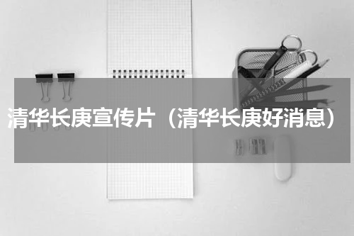 清华长庚宣传片（清华长庚好消息）