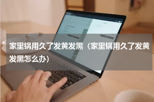 家里锅用久了发黄发黑（家里锅用久了发黄发黑怎么办）