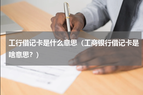 工行借记卡是什么意思（工商银行借记卡是啥意思？）