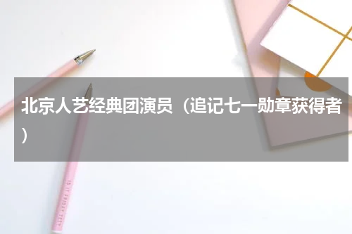 北京人艺经典团演员（追记七一勋章获得者）