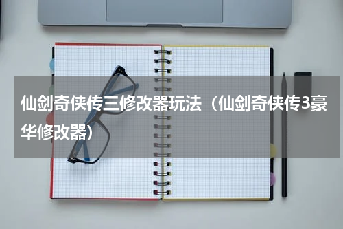 仙剑奇侠传三修改器玩法（仙剑奇侠传3豪华修改器）