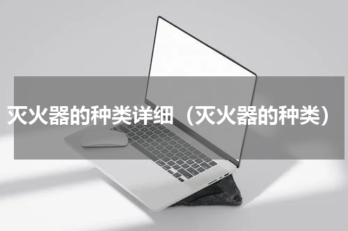 灭火器的种类详细（灭火器的种类）