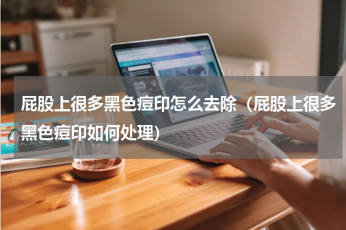 屁股上很多黑色痘印怎么去除（屁股上很多黑色痘印如何处理）