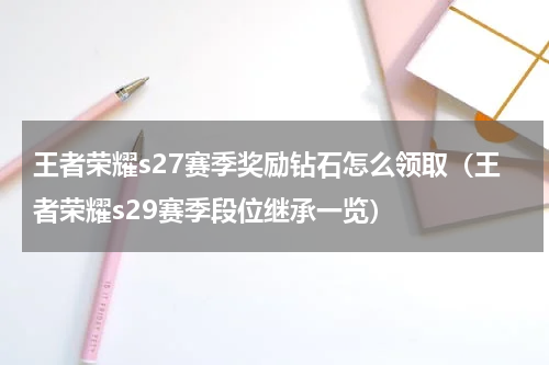 王者荣耀s27赛季奖励钻石怎么领取（王者荣耀s29赛季段位继承一览）