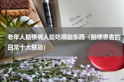 老年人脑梗病人能吃哪些东西（脑梗患者的日常十大禁忌）