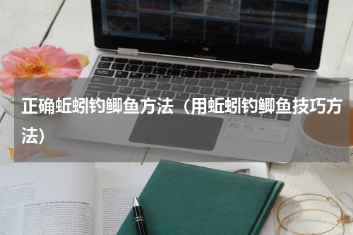正确蚯蚓钓鲫鱼方法（用蚯蚓钓鲫鱼技巧方法）