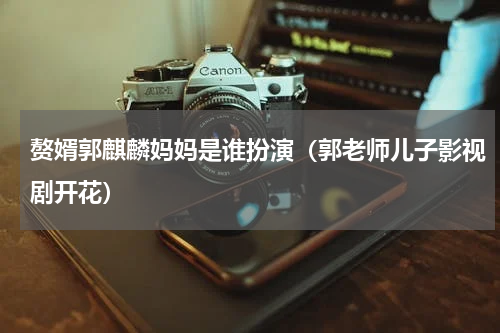 赘婿郭麒麟妈妈是谁扮演（郭老师儿子影视剧开花）