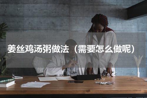 姜丝鸡汤粥做法（需要怎么做呢）