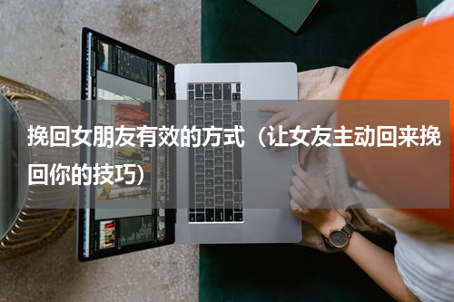 挽回女朋友有效的方式（让女友主动回来挽回你的技巧）