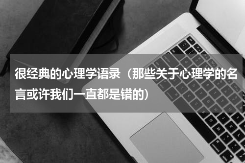 很经典的心理学语录（那些关于心理学的名言或许我们一直都是错的）