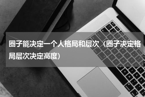 圈子能决定一个人格局和层次（圈子决定格局层次决定高度）