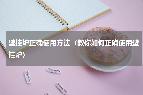 壁挂炉正确使用方法（教你如何正确使用壁挂炉）