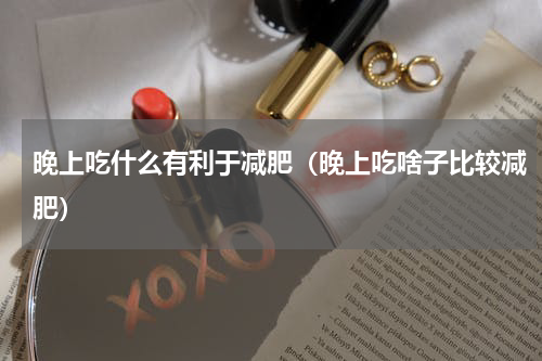 晚上吃什么有利于减肥（晚上吃啥子比较减肥）