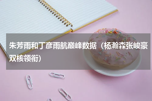 朱芳雨和丁彦雨航巅峰数据（杨瀚森张峻豪双核领衔）