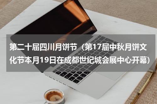 第二十届四川月饼节（第17届中秋月饼文化节本月19日在成都世纪城会展中心开幕）